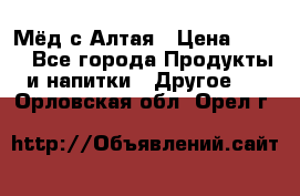 Мёд с Алтая › Цена ­ 600 - Все города Продукты и напитки » Другое   . Орловская обл.,Орел г.